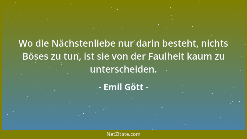 Emil Gött - Wo die Nächstenliebe nur darin besteht, nichts Böses zu tun, ist sie von der Faulheit kaum zu unterscheiden....