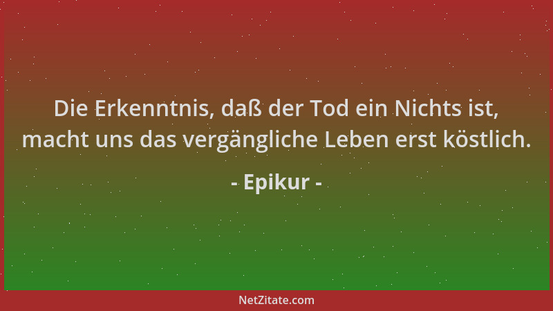 Epikur - Die Erkenntnis, daß der Tod ein Nichts ist, macht uns das vergängliche Leben erst köstlich....