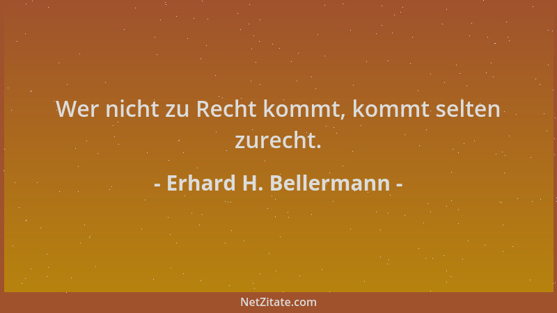 Erhard H. Bellermann - Wer nicht zu Recht kommt, kommt selten zurecht....