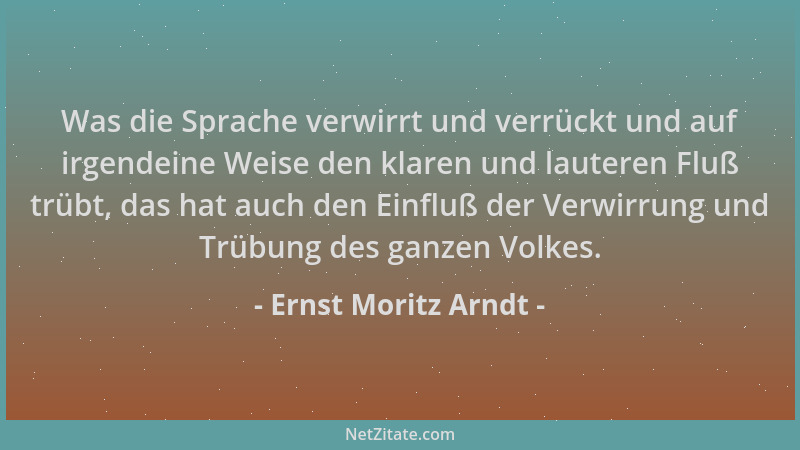 Ernst Moritz Arndt - Was die Sprache verwirrt und verrückt und auf irgendeine Weise den klaren und lauteren Fluß trübt, das...