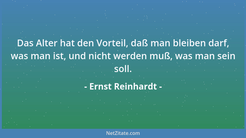 Ernst Reinhardt - Das Alter hat den Vorteil, daß man bleiben darf, was man ist, und nicht werden muß, was man sein soll....