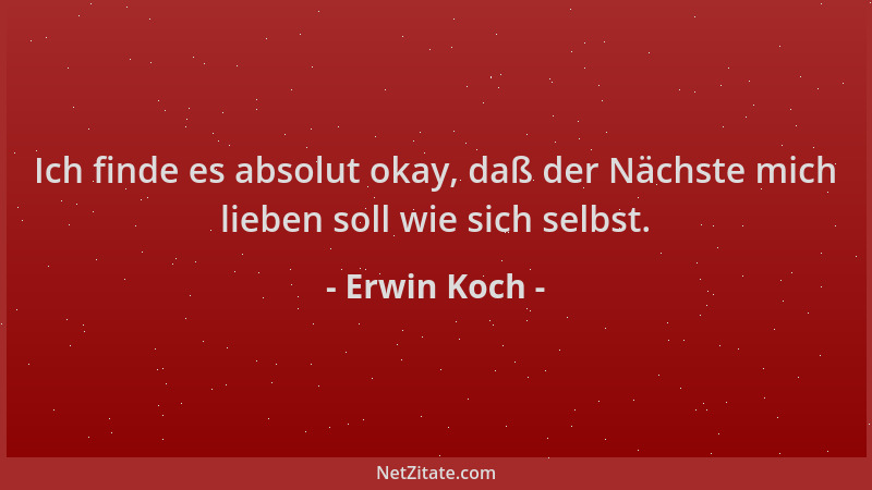 Erwin Koch - Ich finde es absolut okay, daß der Nächste mich lieben soll wie sich selbst....