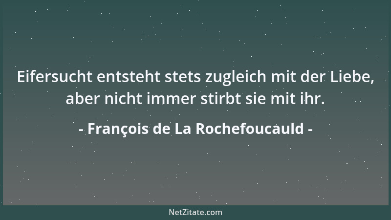 François de La Rochefoucauld - Eifersucht entsteht stets zugleich mit der Liebe, aber nicht immer stirbt sie mit ihr....