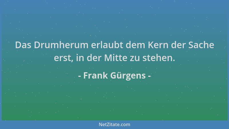 Frank Gürgens - Das Drumherum erlaubt dem Kern der Sache erst, in der Mitte zu stehen....