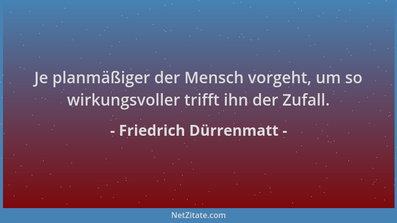 Friedrich Dürrenmatt - Je planmäßiger der Mensch vorgeht, um so wirkungsvoller trifft ihn der Zufall....
