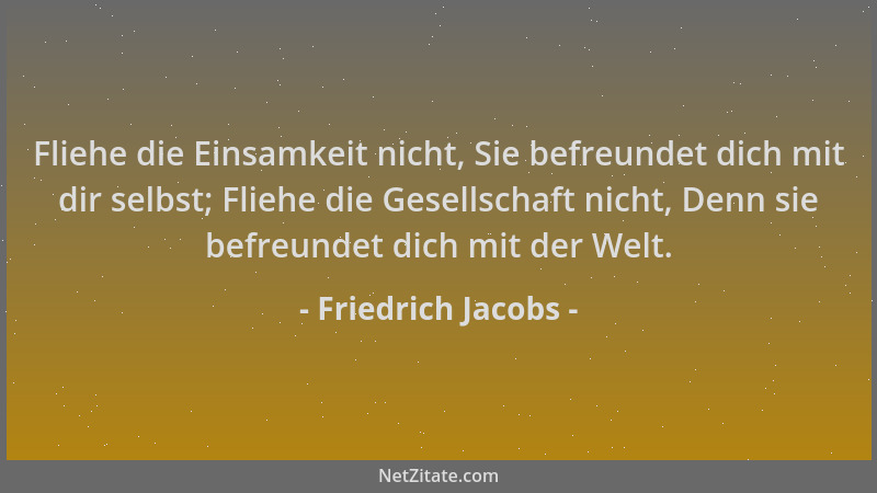 Friedrich Jacobs - Fliehe die Einsamkeit nicht, Sie befreundet dich mit dir selbst; Fliehe die Gesellschaft nicht, Denn sie...