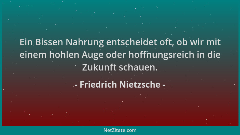 Friedrich Nietzsche - Ein Bissen Nahrung entscheidet oft, ob wir mit einem hohlen Auge oder hoffnungsreich in die Zukunft s...