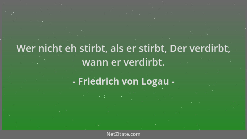 Friedrich von Logau - Wer nicht eh stirbt, als er stirbt, Der verdirbt, wann er verdirbt....