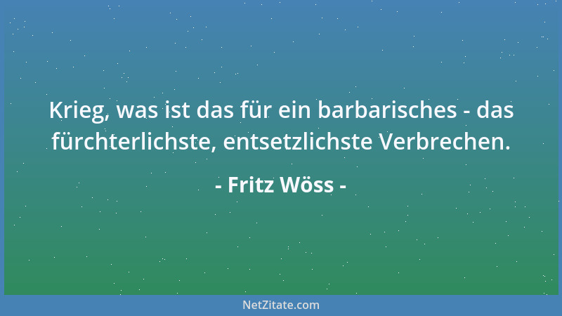 Fritz Wöss - Krieg, was ist das für ein barbarisches - das fürchterlichste, entsetzlichste Verbrechen....