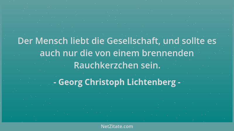 Georg Christoph Lichtenberg - Der Mensch liebt die Gesellschaft, und sollte es auch nur die von einem brennenden Rauchkerzc...
