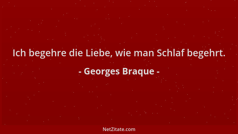 Georges Braque - Ich begehre die Liebe, wie man Schlaf begehrt....