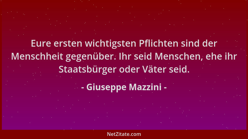 Giuseppe Mazzini - Eure ersten wichtigsten Pflichten sind der Menschheit gegenüber. Ihr seid Menschen, ehe ihr Staatsbürger...
