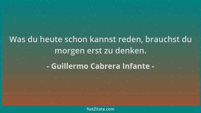 Guillermo Cabrera Infante - Was du heute schon kannst reden, brauchst du morgen erst zu denken....