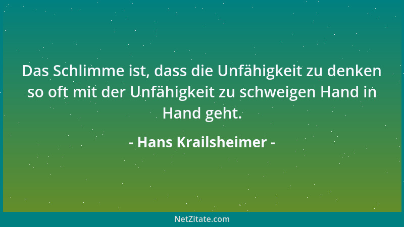 Hans Krailsheimer - Das Schlimme ist, dass die Unfähigkeit zu denken so oft mit der Unfähigkeit zu schweigen Hand in Hand g...
