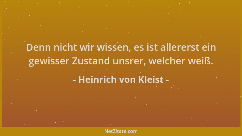 Heinrich von Kleist - Denn nicht wir wissen, es ist allererst ein gewisser Zustand unsrer, welcher weiß....
