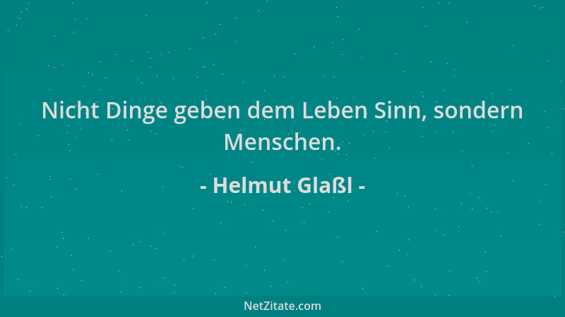 Helmut Glaßl - Nicht Dinge geben dem Leben Sinn, sondern Menschen....