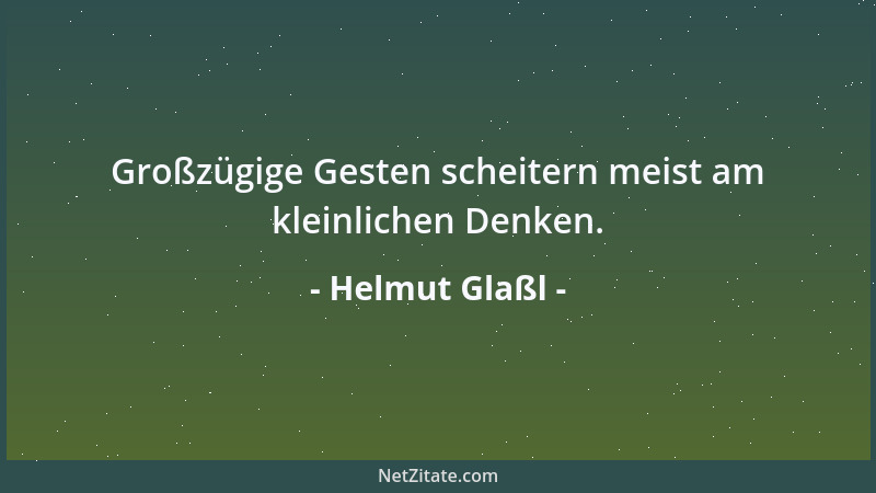 Helmut Glaßl - Großzügige Gesten scheitern meist am kleinlichen Denken....