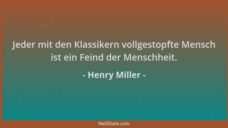 Henry Miller - Jeder mit den Klassikern vollgestopfte Mensch ist ein Feind der Menschheit....