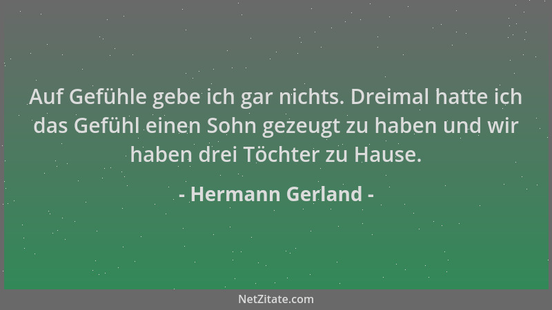 Hermann Gerland - Auf Gefühle gebe ich gar nichts. Dreimal hatte ich das Gefühl einen Sohn gezeugt zu haben und wir haben d...