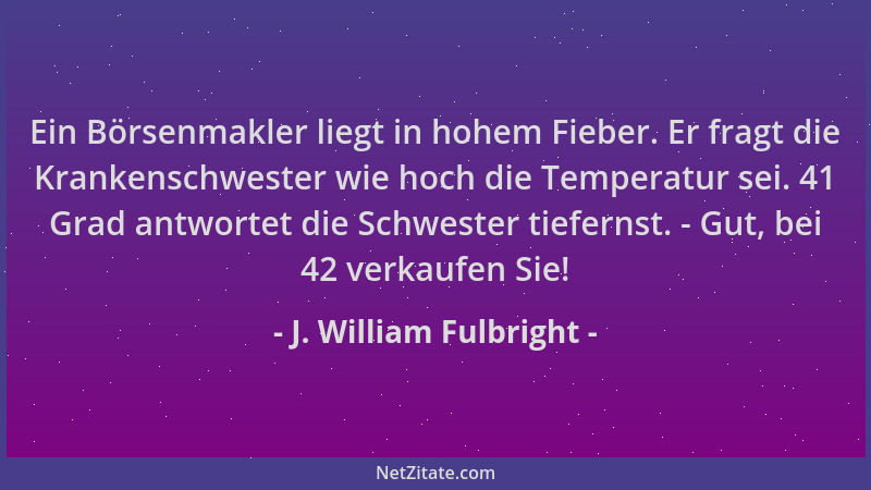 J. William Fulbright - Ein Börsenmakler liegt in hohem Fieber. Er fragt die Krankenschwester wie hoch die Temperatur sei. 4...