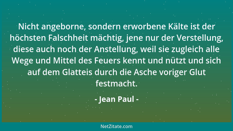 Jean Paul - Nicht angeborne, sondern erworbene Kälte ist der höchsten Falschheit mächtig, jene nur der Verstellung, diese a...