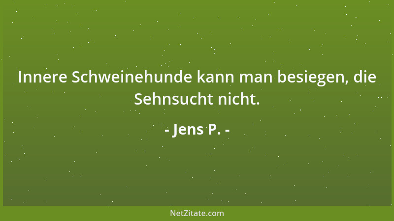 Jens P. - Innere Schweinehunde kann man besiegen, die Sehnsucht nicht....