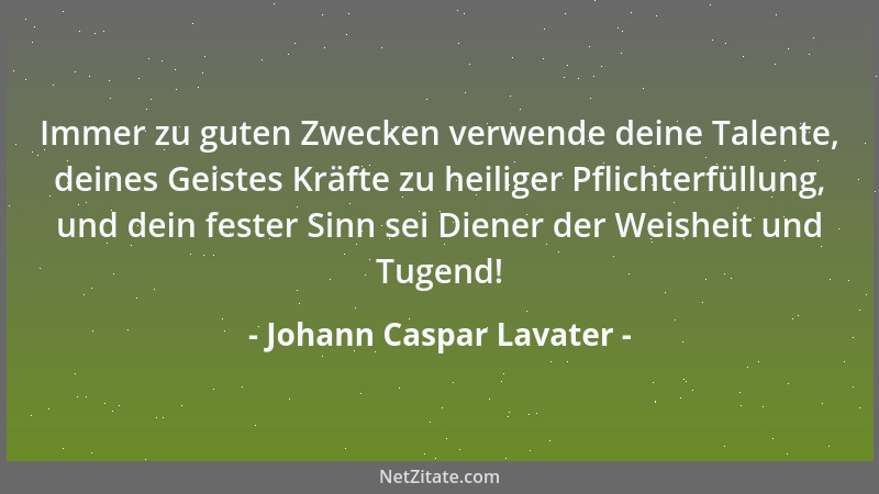 Johann Caspar Lavater - Immer zu guten Zwecken verwende deine Talente, deines Geistes Kräfte zu heiliger Pflichterfüllung,...