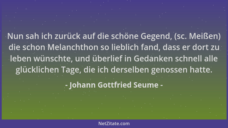 Johann Gottfried Seume - Nun sah ich zurück auf die schöne Gegend, (sc. Meißen) die schon Melanchthon so lieblich fand, das...