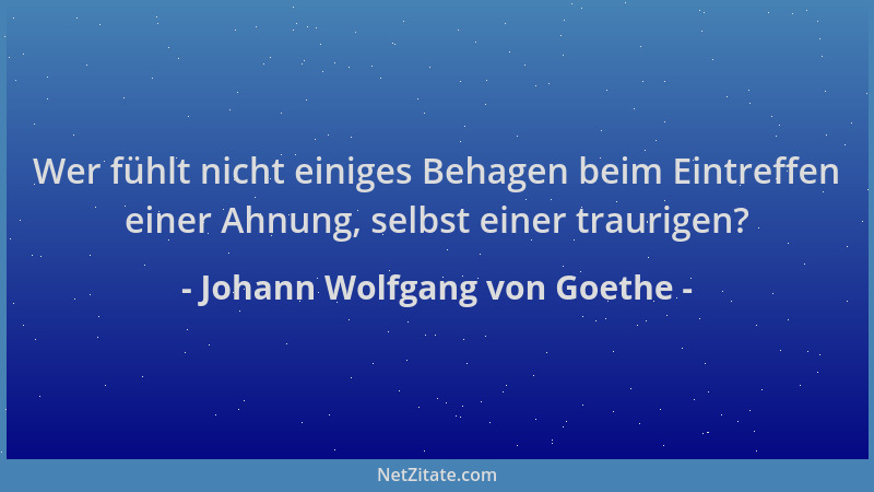 Johann Wolfgang von Goethe - Wer fühlt nicht einiges Behagen beim Eintreffen einer Ahnung, selbst einer traurigen?...