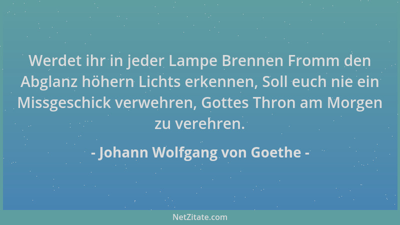 Johann Wolfgang von Goethe - Werdet ihr in jeder Lampe Brennen Fromm den Abglanz höhern Lichts erkennen, Soll euch nie ein...