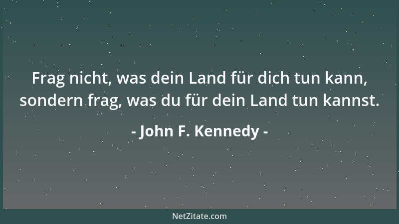 John F. Kennedy - Frag nicht, was dein Land für dich tun kann, sondern frag, was du für dein Land tun kannst....