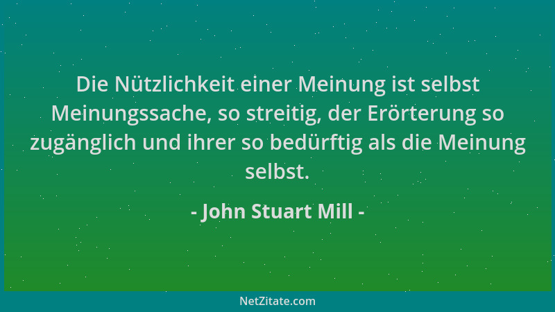 John Stuart Mill - Die Nützlichkeit einer Meinung ist selbst Meinungssache, so streitig, der Erörterung so zugänglich und i...
