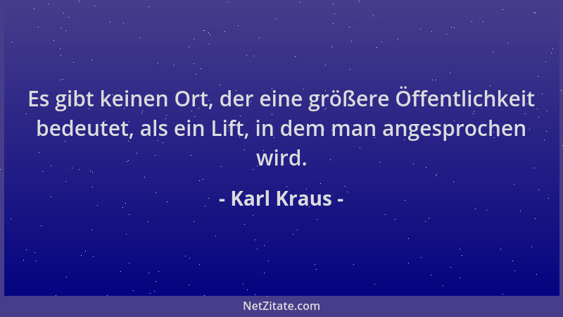 Karl Kraus - Es gibt keinen Ort, der eine größere Öffentlichkeit bedeutet, als ein Lift, in dem man angesprochen wird....