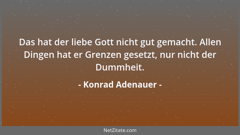 Konrad Adenauer - Das hat der liebe Gott nicht gut gemacht. Allen Dingen hat er Grenzen gesetzt, nur nicht der Dummheit....