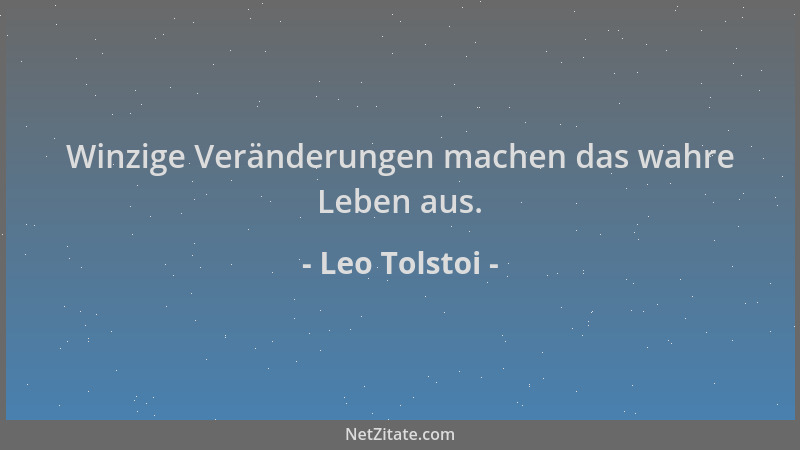 Leo Tolstoi - Winzige Veränderungen machen das wahre Leben aus....