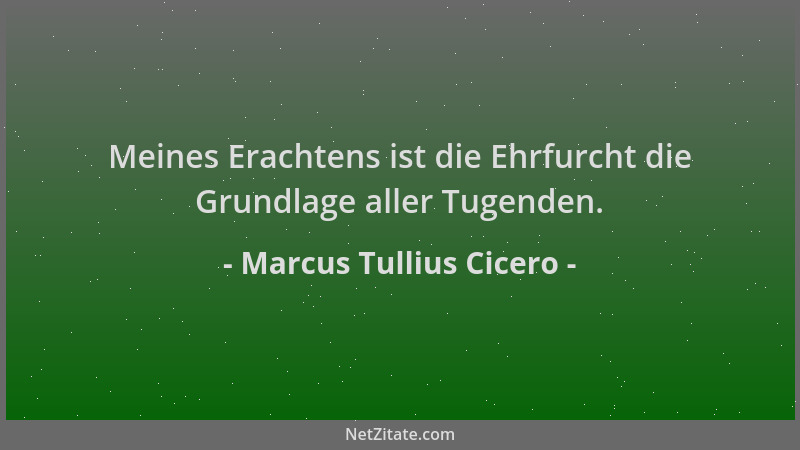 Marcus Tullius Cicero - Meines Erachtens ist die Ehrfurcht die Grundlage aller Tugenden....
