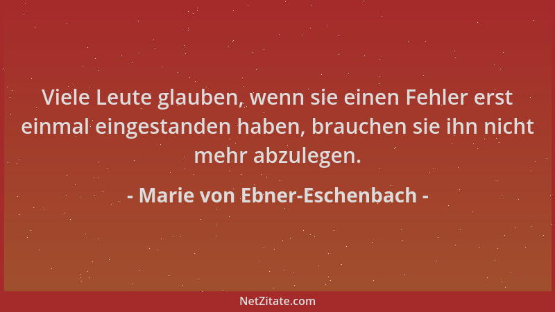 Marie von Ebner-Eschenbach - Viele Leute glauben, wenn sie einen Fehler erst einmal eingestanden haben, brauchen sie ihn ni...