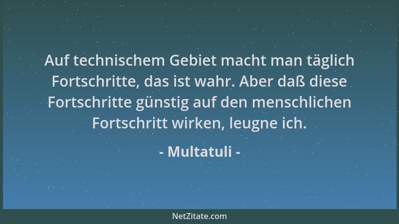 Multatuli - Auf technischem Gebiet macht man täglich Fortschritte, das ist wahr. Aber daß diese Fortschritte günstig auf de...
