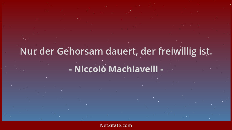 Niccolò Machiavelli - Nur der Gehorsam dauert, der freiwillig ist....
