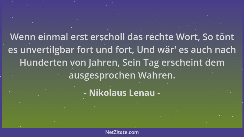 Nikolaus Lenau - Wenn einmal erst erscholl das rechte Wort, So tönt es unvertilgbar fort und fort, Und wär ' es auch nach Hu...