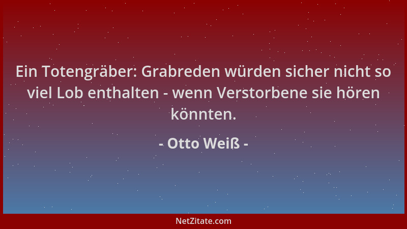 Otto Weiß - Ein Totengräber: Grabreden würden sicher nicht so viel Lob enthalten - wenn Verstorbene sie hören könnten....