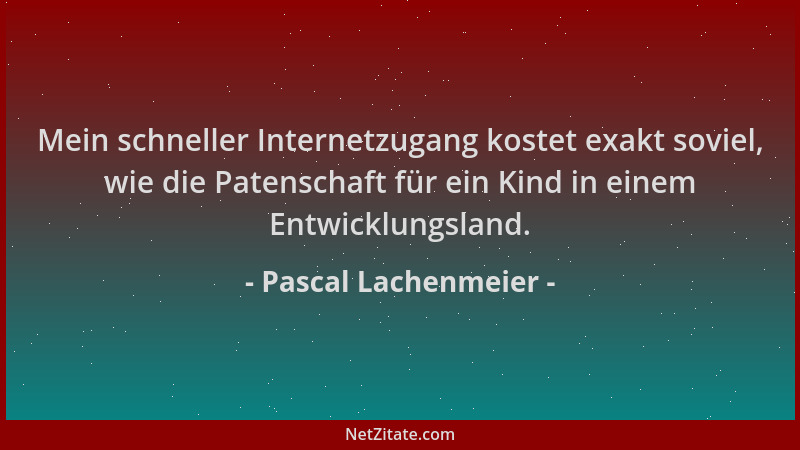 Pascal Lachenmeier - Mein schneller Internetzugang kostet exakt soviel, wie die Patenschaft für ein Kind in einem Entwicklu...