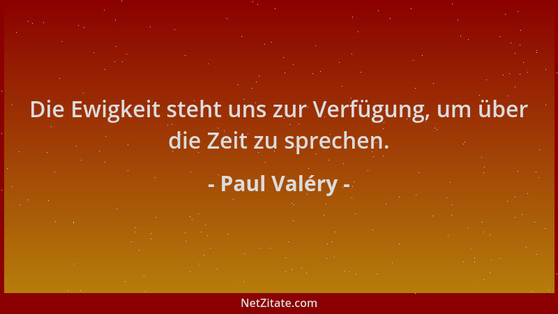 Paul Valéry - Die Ewigkeit steht uns zur Verfügung, um über die Zeit zu sprechen....