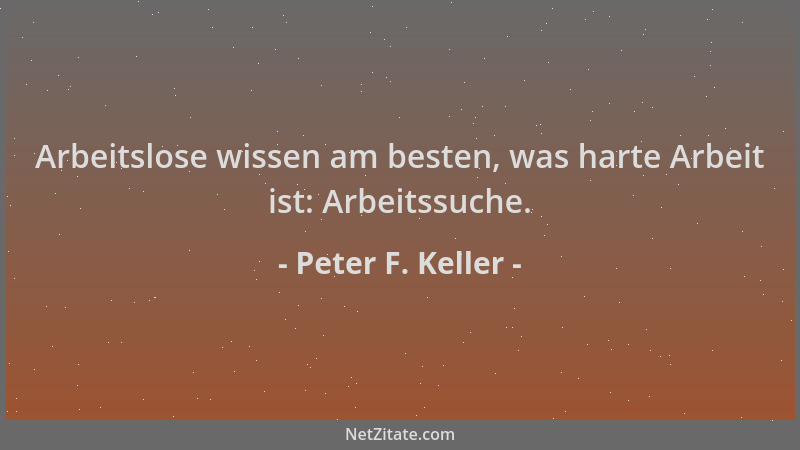 Peter F. Keller - Arbeitslose wissen am besten, was harte Arbeit ist: Arbeitssuche....