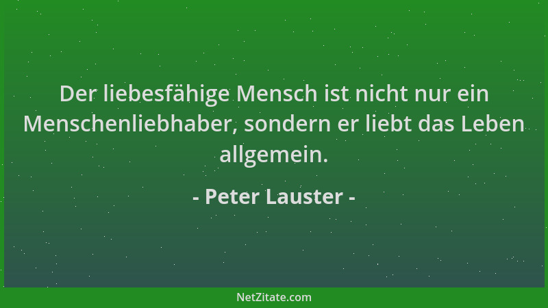 Peter Lauster - Der liebesfähige Mensch ist nicht nur ein Menschenliebhaber, sondern er liebt das Leben allgemein....