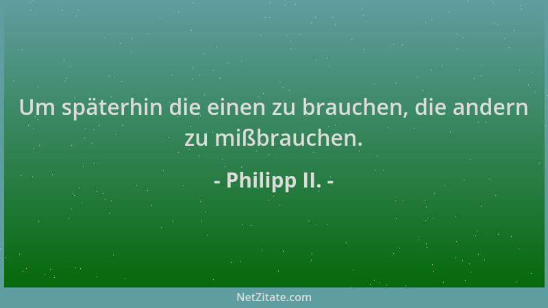 Philipp II. - Um späterhin die einen zu brauchen, die andern zu mißbrauchen....
