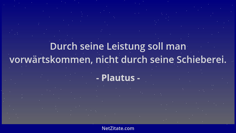 Plautus - Durch seine Leistung soll man vorwärtskommen, nicht durch seine Schieberei....