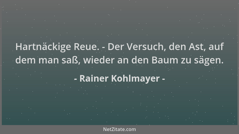 Rainer Kohlmayer - Hartnäckige Reue. - Der Versuch, den Ast, auf dem man saß, wieder an den Baum zu sägen....
