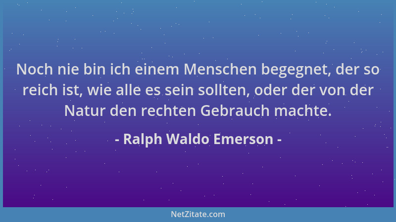 Ralph Waldo Emerson - Noch nie bin ich einem Menschen begegnet, der so reich ist, wie alle es sein sollten, oder der von de...