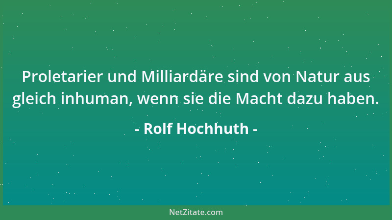 Rolf Hochhuth - Proletarier und Milliardäre sind von Natur aus gleich inhuman, wenn sie die Macht dazu haben....